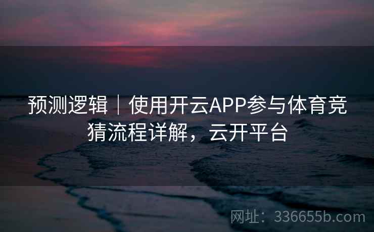 预测逻辑｜使用开云APP参与体育竞猜流程详解，云开平台