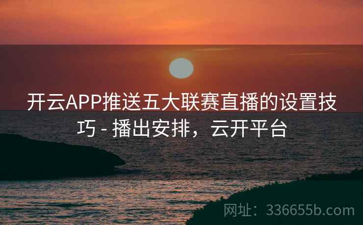 开云APP推送五大联赛直播的设置技巧 - 播出安排，云开平台
