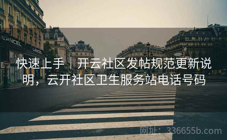 快速上手｜开云社区发帖规范更新说明，云开社区卫生服务站电话号码