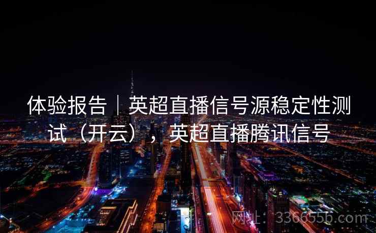 体验报告｜英超直播信号源稳定性测试（开云），英超直播腾讯信号