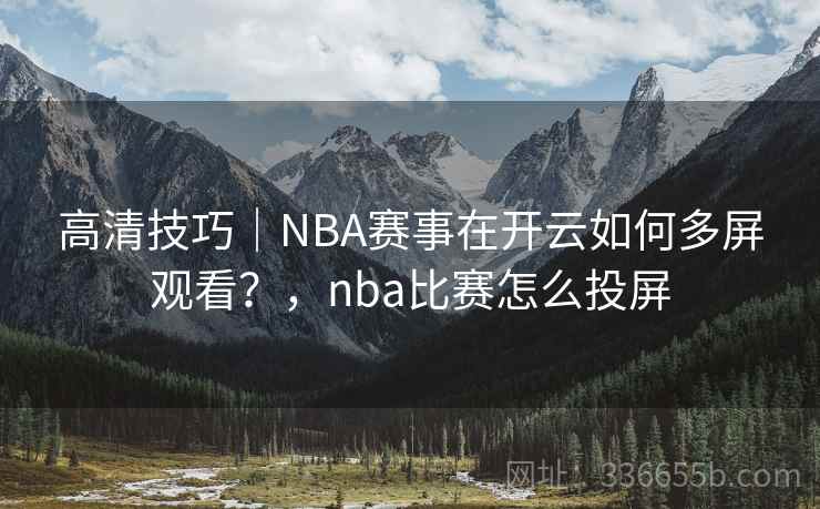 高清技巧｜NBA赛事在开云如何多屏观看？，nba比赛怎么投屏