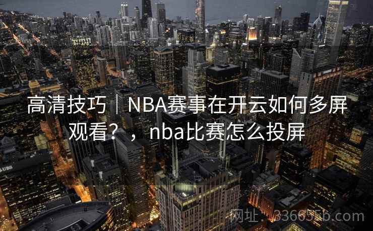 高清技巧｜NBA赛事在开云如何多屏观看？，nba比赛怎么投屏
