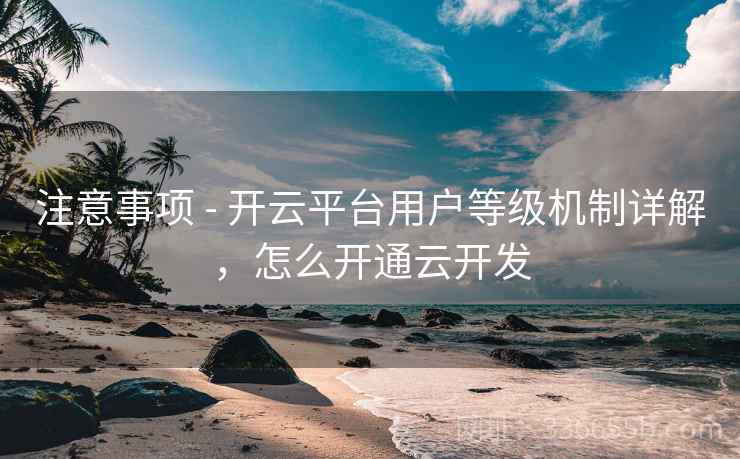 注意事项 - 开云平台用户等级机制详解，怎么开通云开发