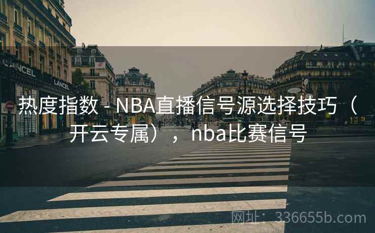 热度指数 - NBA直播信号源选择技巧（开云专属），nba比赛信号