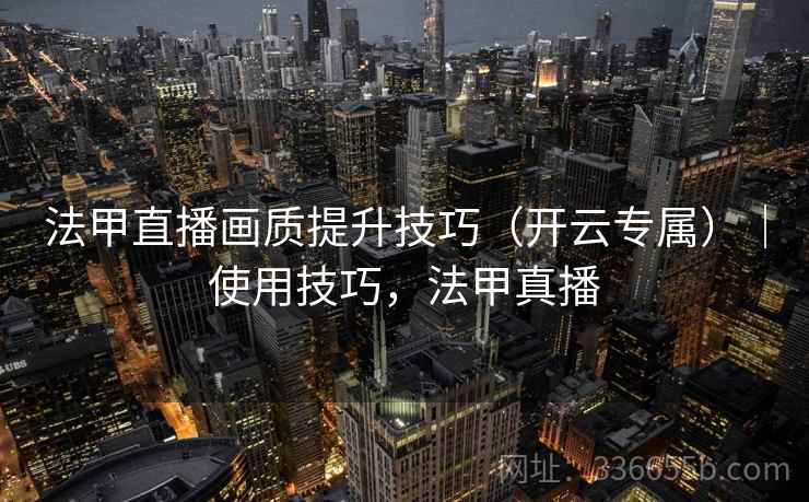 法甲直播画质提升技巧（开云专属）｜使用技巧，法甲真播